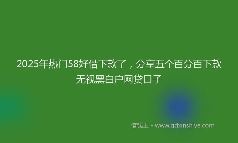 2025年热门58好借下款了，分享五个百分百下款无视黑白户网贷口子