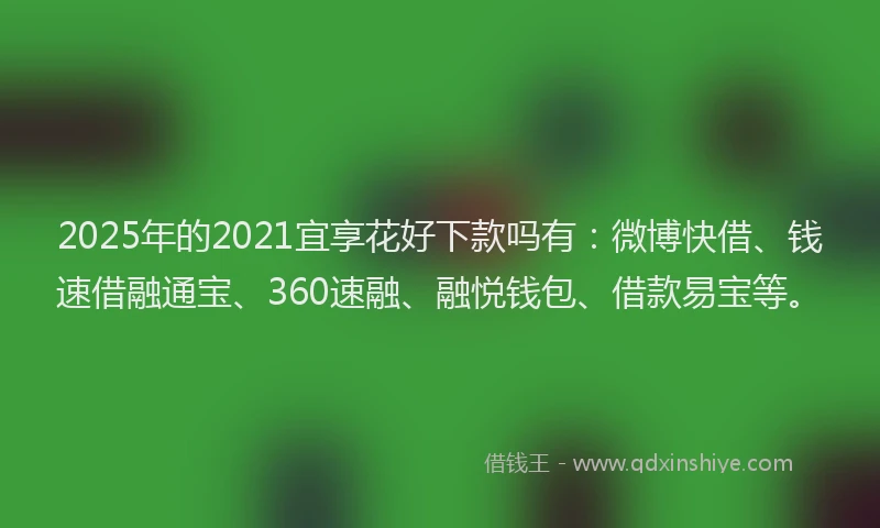2025年的2021宜享花好下款吗有：微博快借、钱速借融通宝、360速融、融悦钱包、借款易宝等。