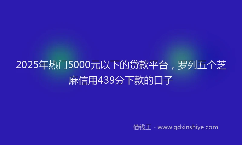 2025年热门5000元以下的贷款平台，罗列五个芝麻信用439分下款的口子