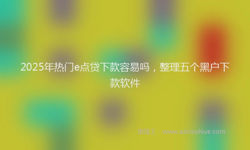 2025年热门e点贷下款容易吗，整理五个黑户下款软件