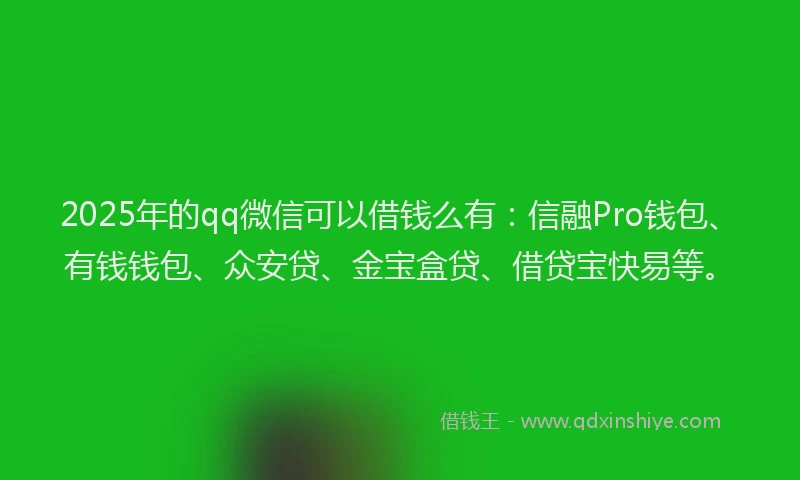 2025年的qq微信可以借钱么有：信融Pro钱包、有钱钱包、众安贷、金宝盒贷、借贷宝快易等。
