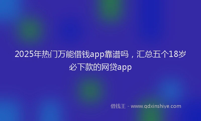2025年热门万能借钱app靠谱吗，汇总五个18岁必下款的网贷app
