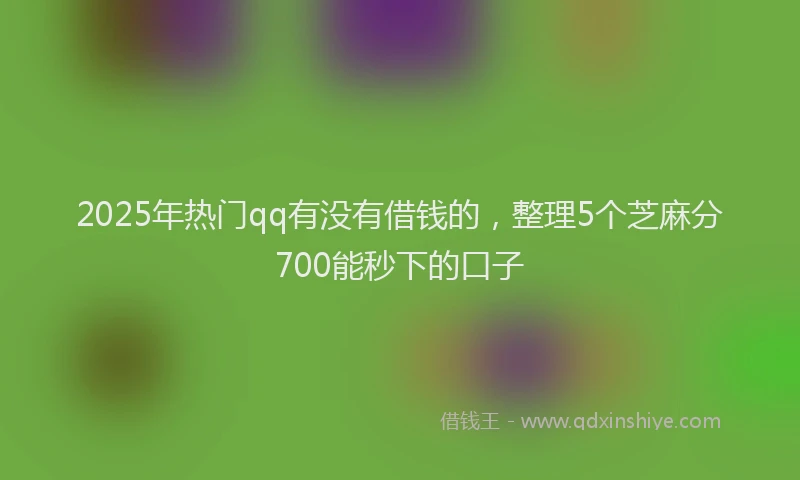 2025年热门qq有没有借钱的，整理5个芝麻分700能秒下的口子