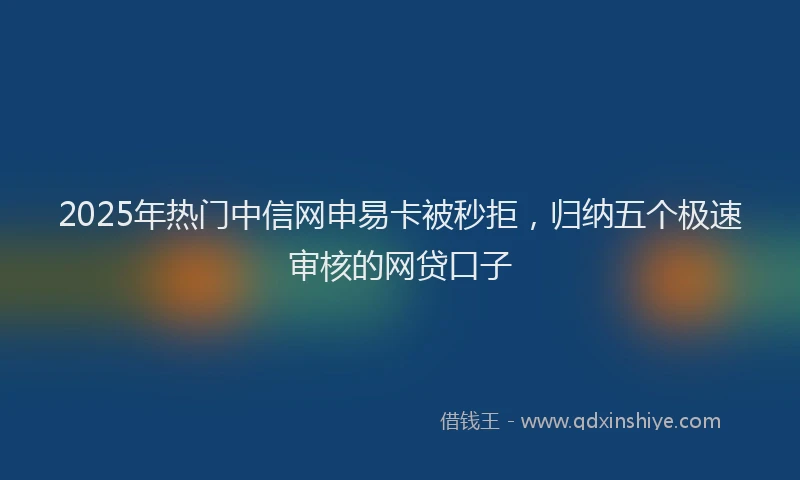 2025年热门中信网申易卡被秒拒，归纳五个极速审核的网贷口子
