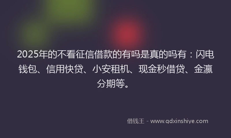 2025年的不看征信借款的有吗是真的吗有：闪电钱包、信用快贷、小安租机、现金秒借贷、金瀛分期等。