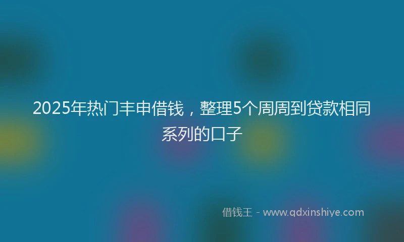 2025年热门丰申借钱，整理5个周周到贷款相同系列的口子