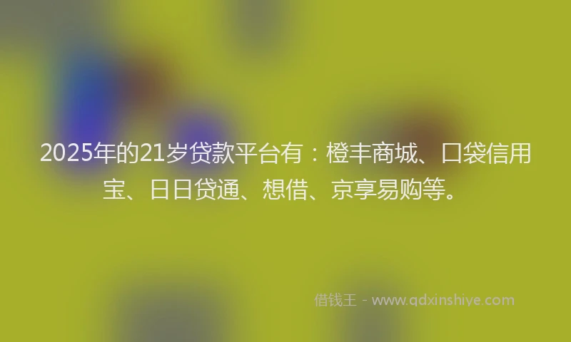 2025年的21岁贷款平台有：橙丰商城、口袋信用宝、日日贷通、想借、京享易购等。