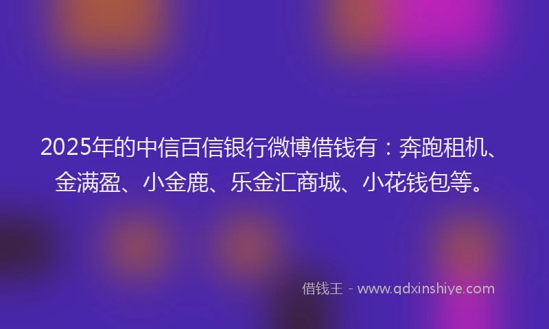 2025年的中信百信银行微博借钱有：奔跑租机、金满盈、小金鹿、乐金汇商城、小花钱包等。