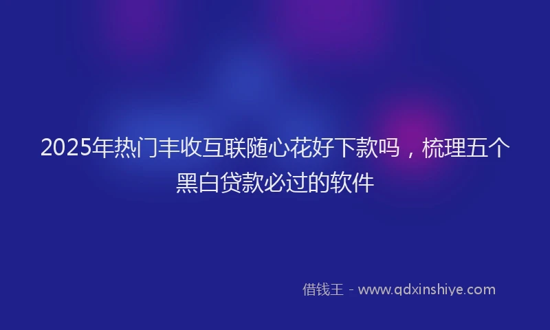 2025年热门丰收互联随心花好下款吗，梳理五个黑白贷款必过的软件