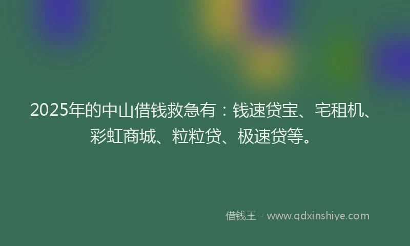 2025年的中山借钱救急有：钱速贷宝、宅租机、彩虹商城、粒粒贷、极速贷等。