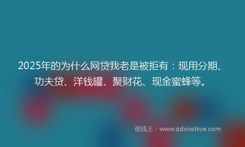 2025年的为什么网贷我老是被拒有：现用分期、功夫贷、洋钱罐、聚财花、现金蜜蜂等。