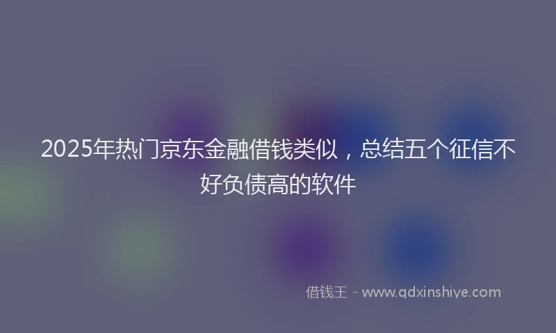 2025年热门京东金融借钱类似，总结五个征信不好负债高的软件