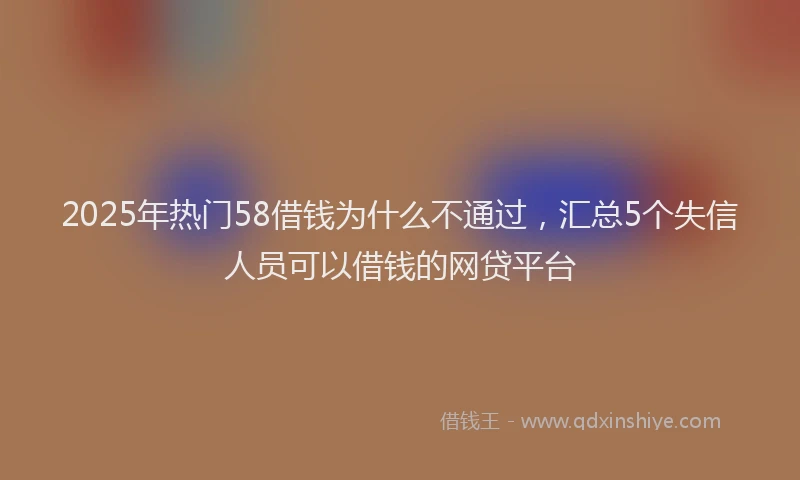 2025年热门58借钱为什么不通过，汇总5个失信人员可以借钱的网贷平台