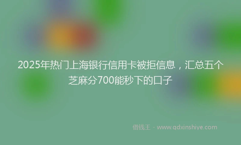 2025年热门上海银行信用卡被拒信息，汇总五个芝麻分700能秒下的口子