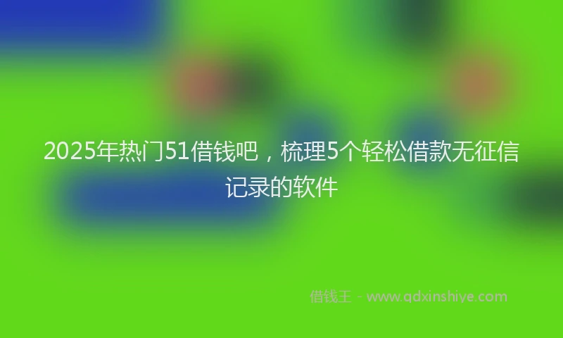 2025年热门51借钱吧，梳理5个轻松借款无征信记录的软件