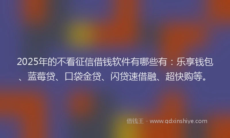 2025年的不看征信借钱软件有哪些有：乐享钱包、蓝莓贷、口袋金贷、闪贷速借融、超快购等。