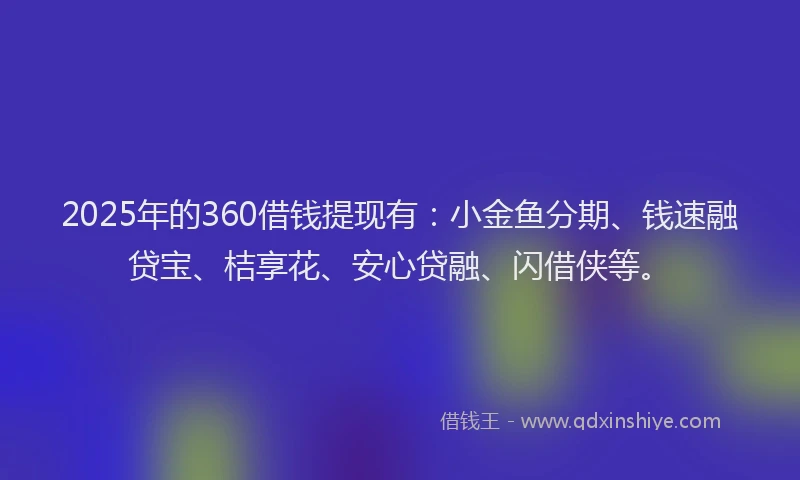 2025年的360借钱提现有：小金鱼分期、钱速融贷宝、桔享花、安心贷融、闪借侠等。