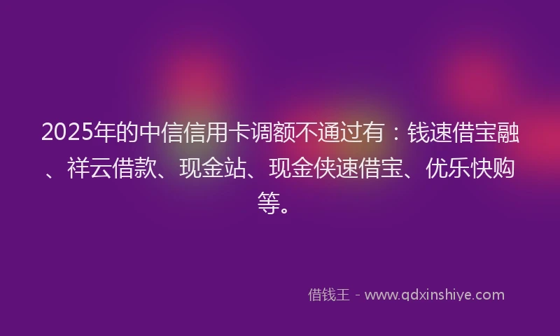 2025年的中信信用卡调额不通过有：钱速借宝融、祥云借款、现金站、现金侠速借宝、优乐快购等。