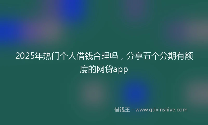2025年热门个人借钱合理吗，分享五个分期有额度的网贷app