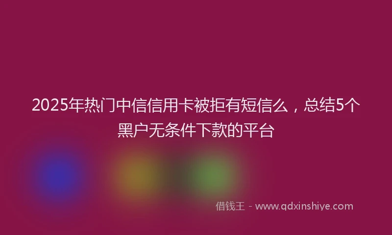 2025年热门中信信用卡被拒有短信么，总结5个黑户无条件下款的平台