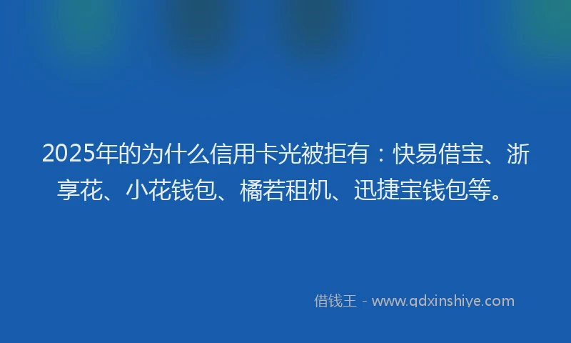 2025年的为什么信用卡光被拒有：快易借宝、浙享花、小花钱包、橘若租机、迅捷宝钱包等。
