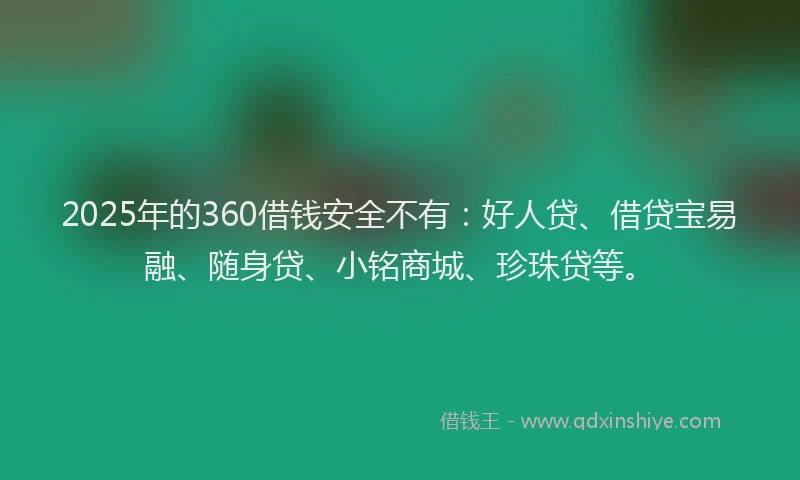2025年的360借钱安全不有：好人贷、借贷宝易融、随身贷、小铭商城、珍珠贷等。