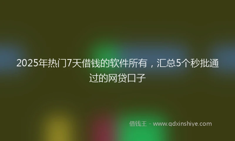 2025年热门7天借钱的软件所有，汇总5个秒批通过的网贷口子