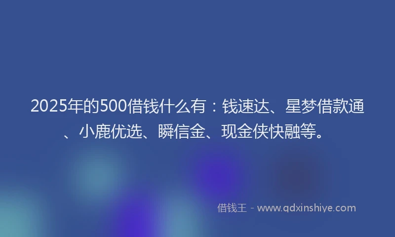 2025年的500借钱什么有：钱速达、星梦借款通、小鹿优选、瞬信金、现金侠快融等。