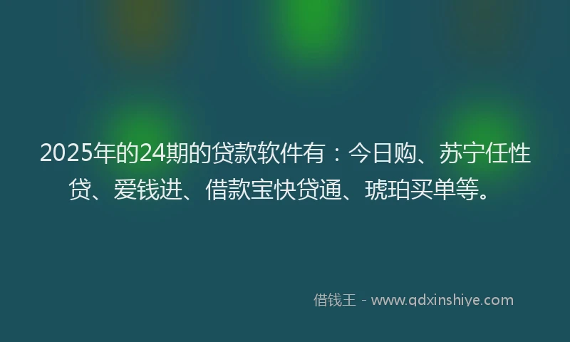 2025年的24期的贷款软件有：今日购、苏宁任性贷、爱钱进、借款宝快贷通、琥珀买单等。
