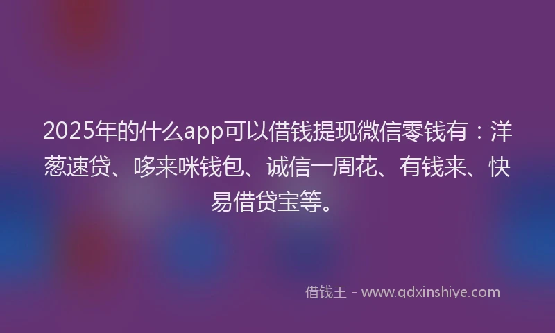 2025年的什么app可以借钱提现微信零钱有：洋葱速贷、哆来咪钱包、诚信一周花、有钱来、快易借贷宝等。