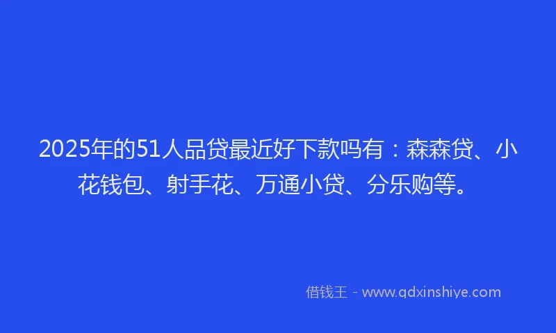 2025年的51人品贷最近好下款吗有：森森贷、小花钱包、射手花、万通小贷、分乐购等。