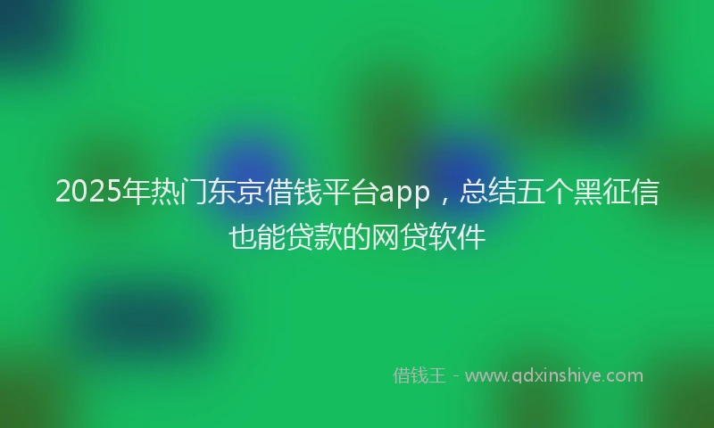 2025年热门东京借钱平台app，总结五个黑征信也能贷款的网贷软件