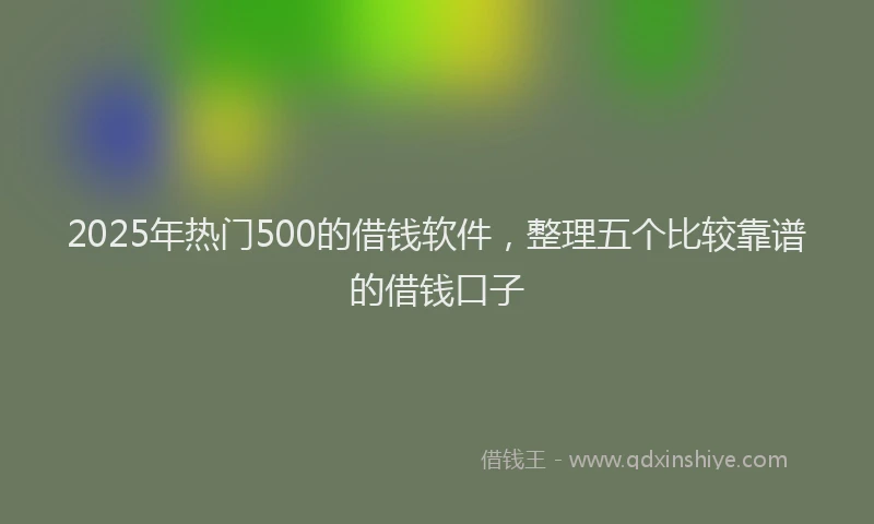 2025年热门500的借钱软件，整理五个比较靠谱的借钱口子