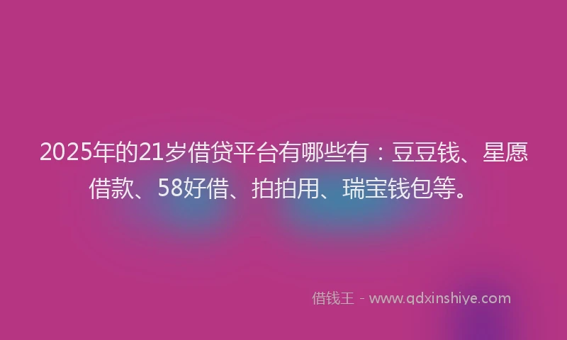 2025年的21岁借贷平台有哪些有：豆豆钱、星愿借款、58好借、拍拍用、瑞宝钱包等。