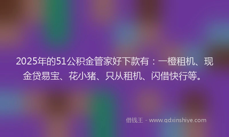 2025年的51公积金管家好下款有：一橙租机、现金贷易宝、花小猪、只从租机、闪借快行等。