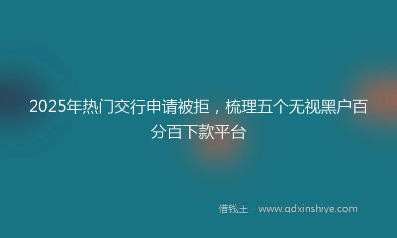2025年热门交行申请被拒，梳理五个无视黑户百分百下款平台