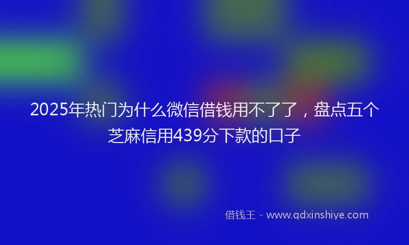 2025年热门为什么微信借钱用不了了，盘点五个芝麻信用439分下款的口子