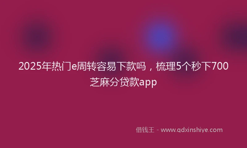 2025年热门e周转容易下款吗，梳理5个秒下700芝麻分贷款app