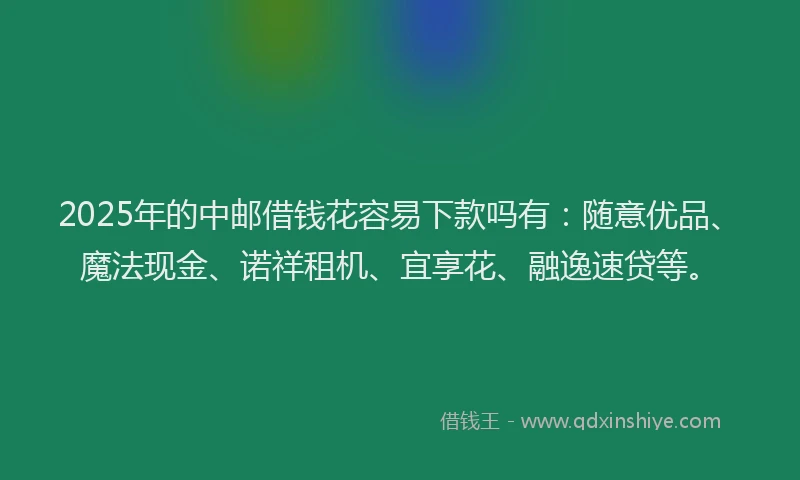2025年的中邮借钱花容易下款吗有：随意优品、魔法现金、诺祥租机、宜享花、融逸速贷等。