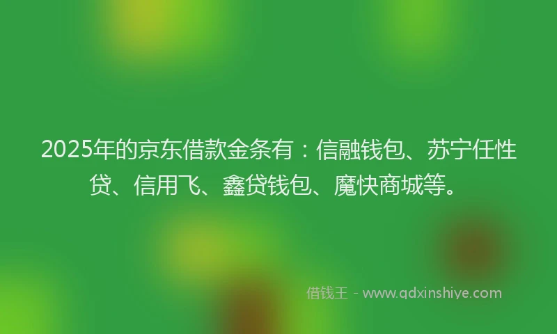 2025年的京东借款金条有：信融钱包、苏宁任性贷、信用飞、鑫贷钱包、魔快商城等。