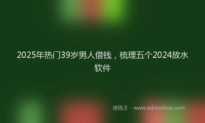 2025年热门39岁男人借钱，梳理五个2024放水软件