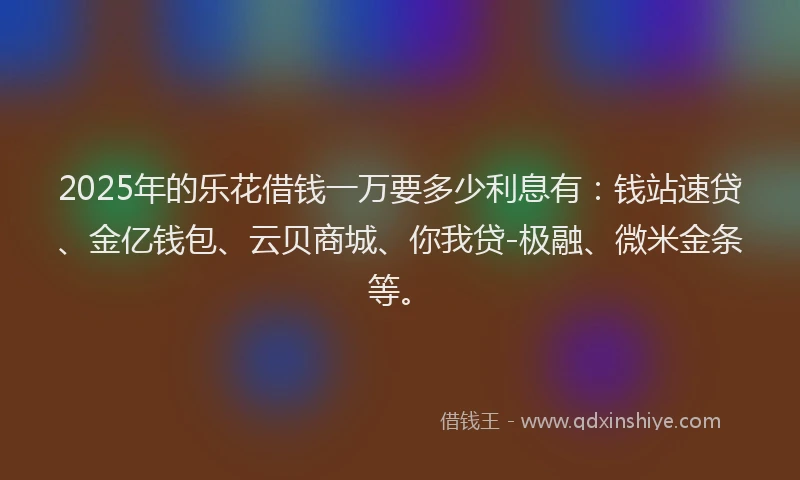 2025年的乐花借钱一万要多少利息有：钱站速贷、金亿钱包、云贝商城、你我贷-极融、微米金条等。