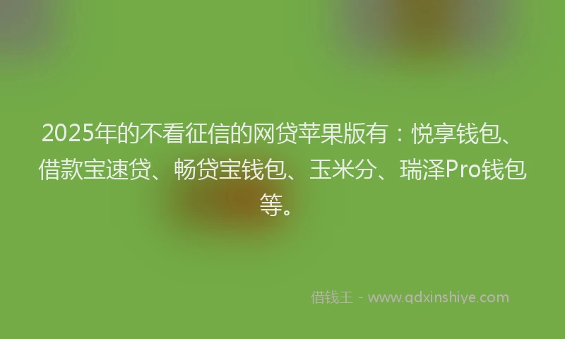 2025年的不看征信的网贷苹果版有：悦享钱包、借款宝速贷、畅贷宝钱包、玉米分、瑞泽Pro钱包等。