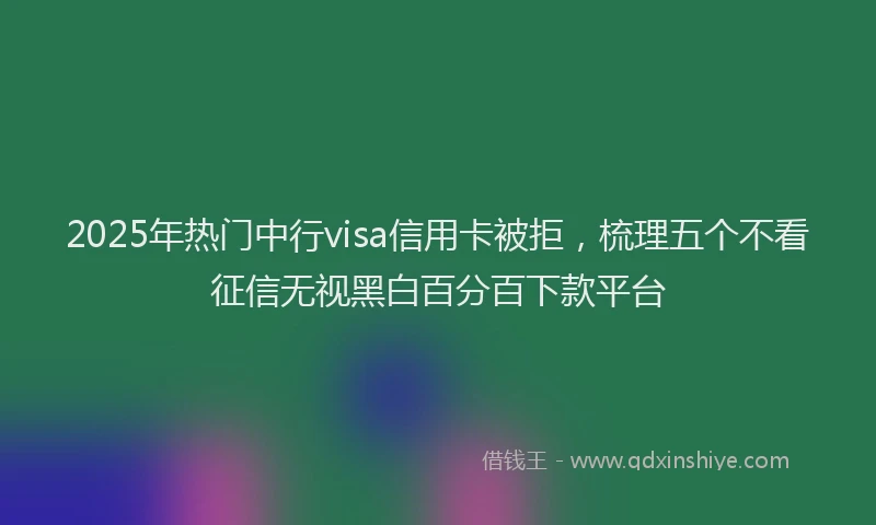2025年热门中行visa信用卡被拒，梳理五个不看征信无视黑白百分百下款平台
