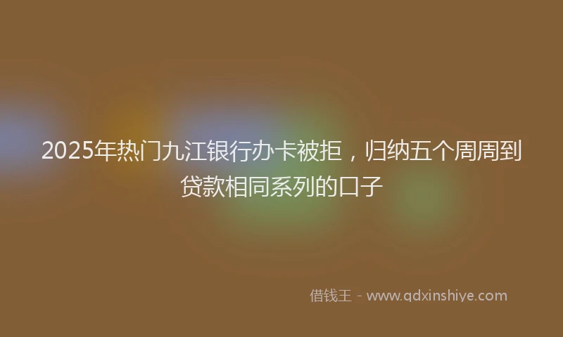 2025年热门九江银行办卡被拒，归纳五个周周到贷款相同系列的口子