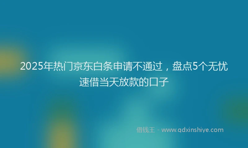 2025年热门京东白条申请不通过，盘点5个无忧速借当天放款的口子