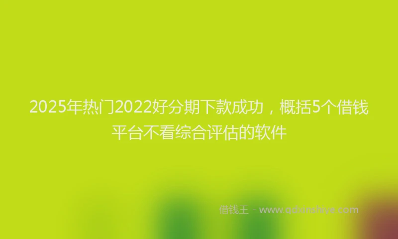 2025年热门2022好分期下款成功，概括5个借钱平台不看综合评估的软件