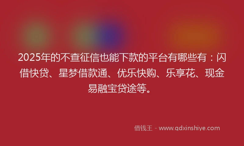 2025年的不查征信也能下款的平台有哪些有：闪借快贷、星梦借款通、优乐快购、乐享花、现金易融宝贷途等。
