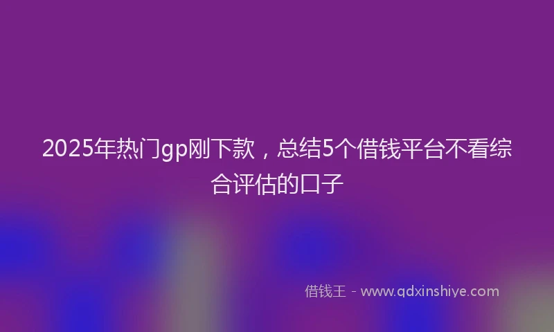 2025年热门gp刚下款，总结5个借钱平台不看综合评估的口子