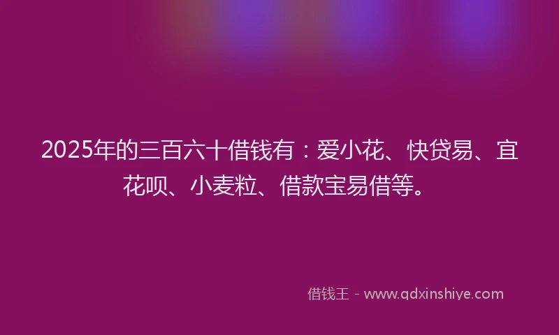 2025年的三百六十借钱有：爱小花、快贷易、宜花呗、小麦粒、借款宝易借等。